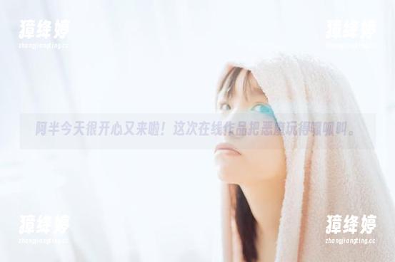 阿半今天很开心又来啦！这次在线作品把恶魔玩得呱呱叫。